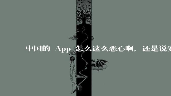 中国的 App 怎么这么恶心啊，还是说安卓恶心？