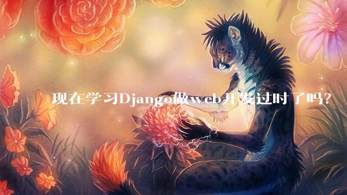 现在学习Django做web开发过时了吗？