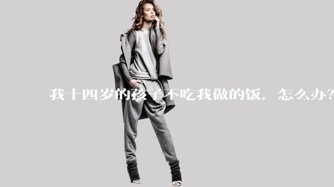 我十四岁的孩子不吃我做的饭，怎么办？