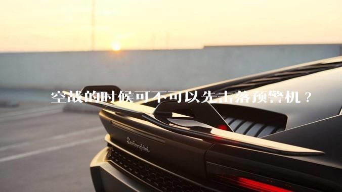 空战的时候可不可以先击落预警机?