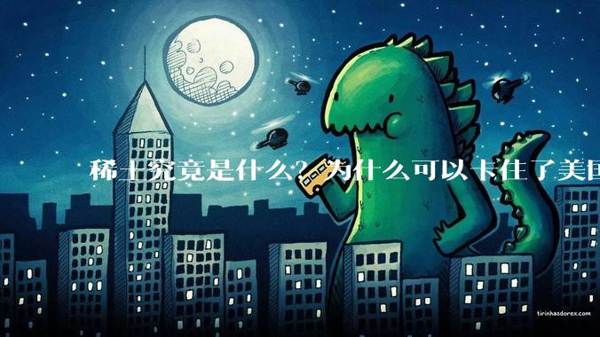 稀土究竟是什么？为什么可以卡住了美国的重要命脉？