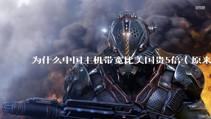 为什么中国主机带宽比美国贵5倍（原来错误的10000倍），比如阿里云？