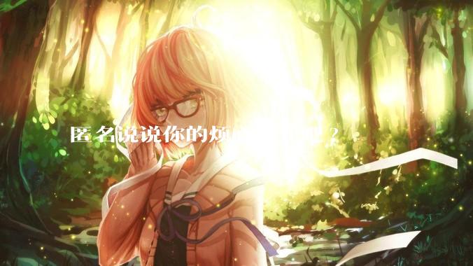 匿名说说你的烦心事儿吧?