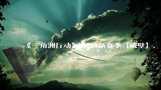 《三角洲行动》7.3日新赛季【破壁】，有什么值得期待的？