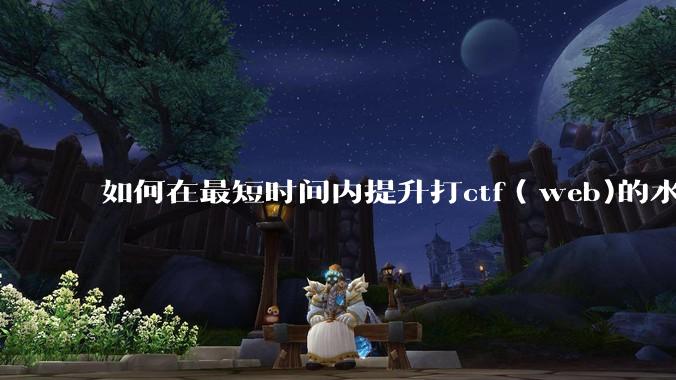 如何在最短时间内提升打ctf（web)的水平？