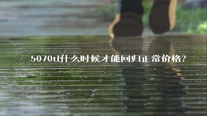 5070ti什么时候才能回归正常价格？