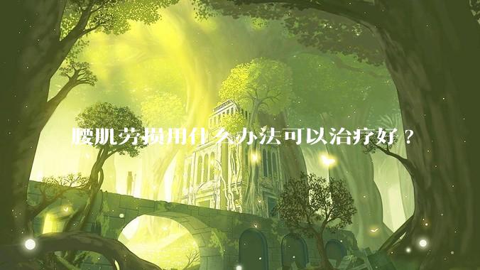 腰肌劳损用什么办法可以治疗好?