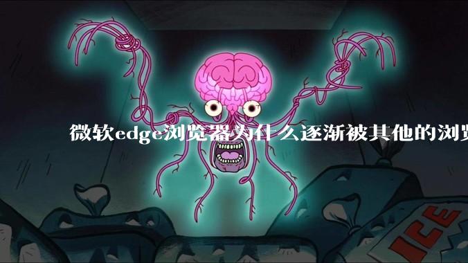 微软edge浏览器为什么逐渐被其他的浏览器代替？