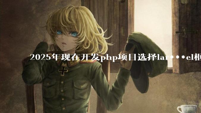 2025年现在开发php项目选择lar***el框架好还是thinkphp框架好？